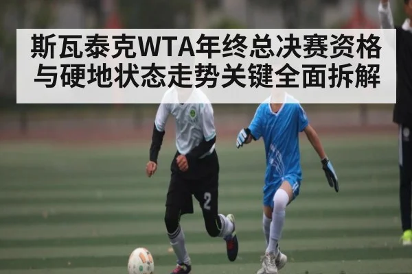斯瓦泰克WTA年终总决赛资格与硬地状态走势关键全面拆解（sports）